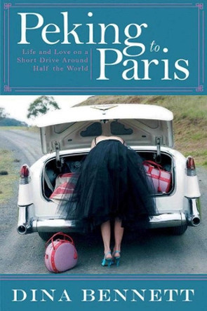 Peking to Paris: Life and Love on a Short Drive Around Half the World by Dina Bennett 9781629146577