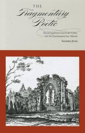 The Fragmentary Poetic: Eighteenth-Century Uses of an Experimental Mode by Sandro Jung 9781611460629