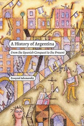 A History of Argentina: From the Spanish Conquest to the Present by Ezequiel Adamovsky 9781478025436