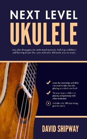 Next Level Ukulele: Easy play-along guide to understanding music, building confidence and learning to jam like a pro, with over 100 audio practice tracks by David Shipway 9781914453793