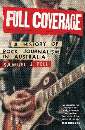 Full Coverage: A History of Rock Journalism in Australia by Samuel J. Fell 9781922633934