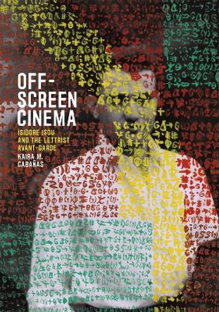 Off-Screen Cinema: Isidore Isou and the Lettrist Avant-Garde by Kaira M. Cabanas 9780226174457