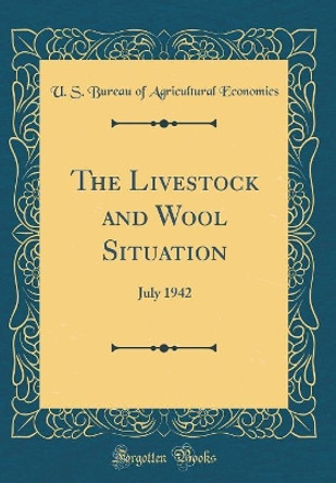 The Livestock and Wool Situation: July 1942 (Classic Reprint) by U. S. Bureau of Agricultural Economics 9780366458233