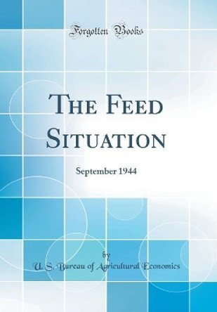 The Feed Situation: September 1944 (Classic Reprint) by U. S. Bureau of Agricultural Economics 9780366479528