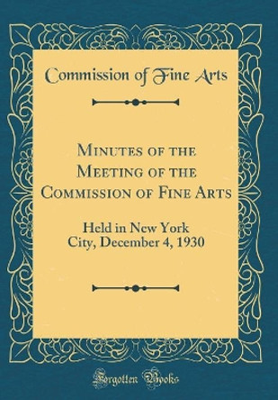Minutes of the Meeting of the Commission of Fine Arts: Held in New York City, December 4, 1930 (Classic Reprint) by Commission of Fine Arts 9780366615117