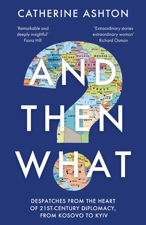 And Then What?: Despatches From the Heart of 21st-Century Diplomacy, From Kosovo to Kiev by Baroness Catherine Ashton 9781783967117