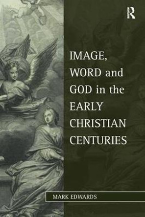Image, Word and God in the Early Christian Centuries by Mark Edwards