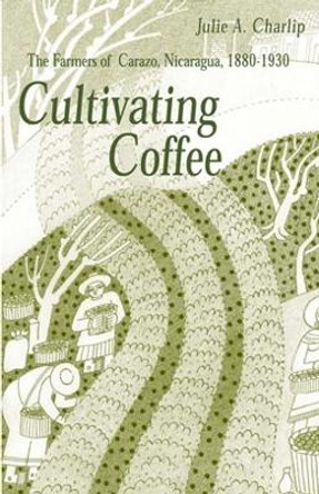 Cultivating Coffee: The Farmers of Carazo, Nicaragua, 1880–1930 by Julie A. Charlip 9780896802278