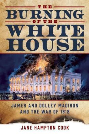 The Burning of the White House: James and Dolley Madison and the War of 1812 by Jane Hampton Cook 9781621574781