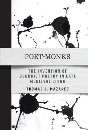 Poet-Monks: The Invention of Buddhist Poetry in Late Medieval China by Thomas J. Mazanec 9781501773839