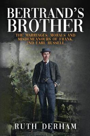 Bertrand's Brother: The Marriages, Morals and Misdemeanours of Frank, 2nd Earl Russell by Ruth Derham