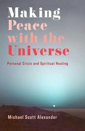 Making Peace with the Universe: Personal Crisis and Spiritual Healing by Michael Scott Alexander 9780231198585