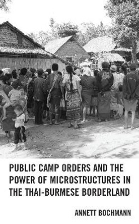 Public Camp Orders and the Power of Microstructures in the Thai-Burmese Borderland by Annett Bochmann 9781793608956