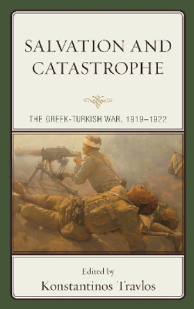 Salvation and Catastrophe: The Greek-Turkish War, 1919–1922 by Konstantinos Travlos 9781498585071