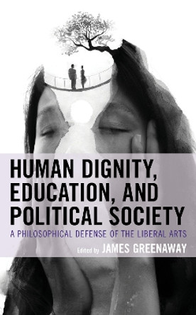 Human Dignity, Education, and Political Society: A Philosophical Defense of the Liberal Arts by James Greenaway 9781793611000