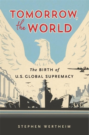 Tomorrow, the World: The Birth of U.S. Global Supremacy by Stephen Wertheim 9780674248663