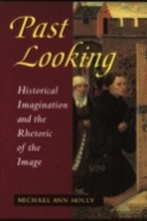 Past Looking: Historical Imagination and the Rhetoric of the Image by Michael Ann Holly 9780801483028