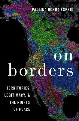 On Borders: Territories, Legitimacy, and the Rights of Place by Paulina Ochoa Espejo 9780190074197
