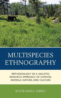 Multispecies Ethnography: Methodology of a Holistic Research Approach of Humans, Animals, Nature, and Culture by Katharina Ameli 9781666911923