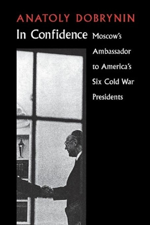 In Confidence: Moscow’s Ambassador to Six Cold War Presidents by Anatoly Dobrynin 9780295980812