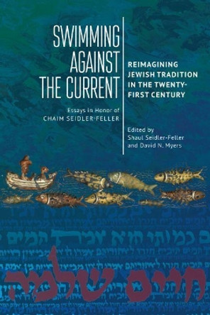 Swimming against the Current: Reimagining Jewish Tradition in the Twenty-First Century. Essays in Honor of Chaim Seidler-Feller by Shaul Seidler-Feller 9781644693070