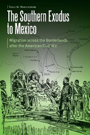 The Southern Exodus to Mexico: Migration across the Borderlands after the American Civil War by Todd W. Wahlstrom 9781496222213