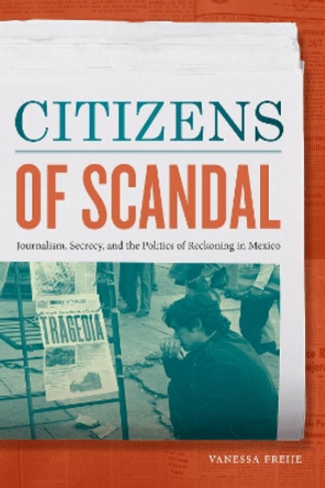 Citizens of Scandal: Journalism, Secrecy, and the Politics of Reckoning in Mexico by Vanessa Freije 9781478009825