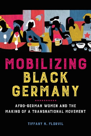 Mobilizing Black Germany: Afro-German Women and the Making of a Transnational Movement by Tiffany N. Florvil 9780252085413