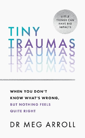 Tiny Traumas: When you don’t know what’s wrong, but nothing feels quite right by Dr Meg Arroll 9780008536435