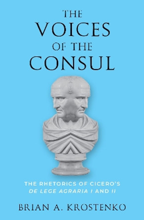 The Voices of the Consul: The Rhetorics of Cicero's de lege agraria I and II by Brian A. Krostenko 9780199734207