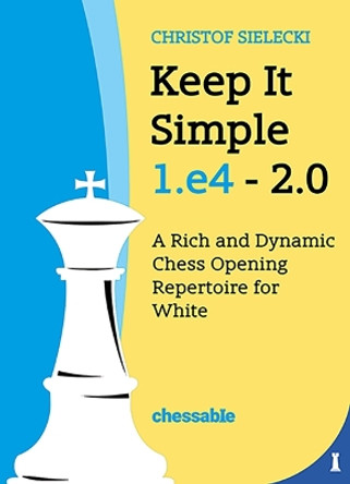 Keep It Simple 1.E4 2.0: A Rich and Dynamic Chess Opening Repertoire for White by Christof Sielecki Christof Sielecki 9789083328447