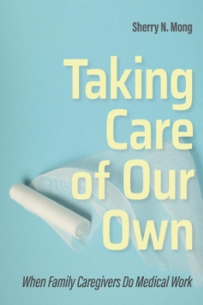 Taking Care of Our Own: When Family Caregivers Do Medical Work by Sherry N. Mong 9781501751448