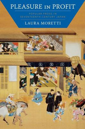 Pleasure in Profit: Popular Prose in Seventeenth-Century Japan by Laura Moretti 9780231197229