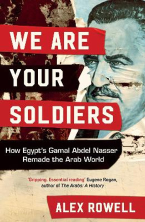 We Are Your Soldiers: How Egypt's Gamal Abdel Nasser Remade the Arab World by Alex Rowell 9781398514225