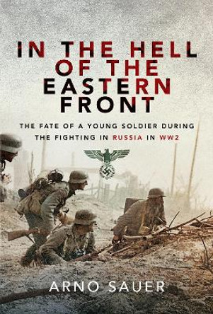 In the Hell of the Eastern Front: The Fate of a Young Soldier During the Fighting in Russia in WW2 by Arno Sauer 9781526733337