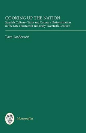 Cooking Up the Nation - Spanish Culinary Texts and Culinary Nationalization in the Late Nineteenth and Early Twentieth Century by Lara Anderson