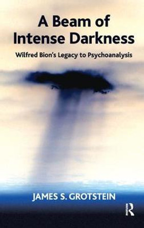 A Beam of Intense Darkness: Wilfred Bion's Legacy to Psychoanalysis by James S. Grotstein