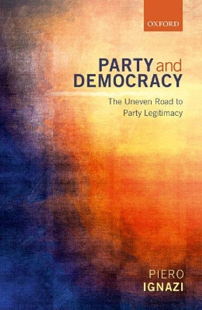 Party and Democracy: The Uneven Road to Party Legitimacy by Piero Ignazi 9780198735854