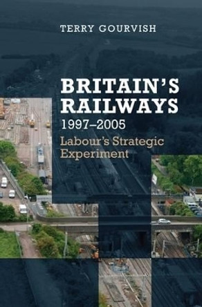 Britain's Railway, 1997-2005: Labour's Strategic Experiment by Terry Gourvish 9780199236602