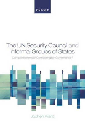 The UN Security Council and Informal Groups of States: Complementing or Competing for Governance? by Jochen Prantl 9780199287680