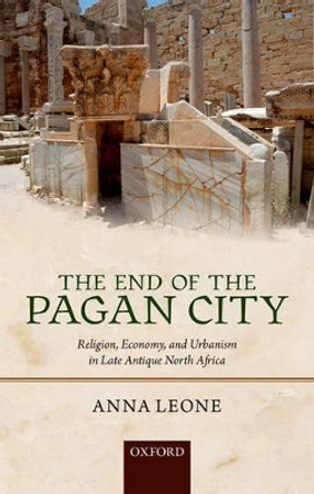 The End of the Pagan City: Religion, Economy, and Urbanism in Late Antique North Africa by Anna Leone 9780199570928