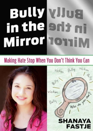 Bully in the Mirror: Making Hate Stop When You Don't Think You Can by Shanaya Fastje 9780984304790