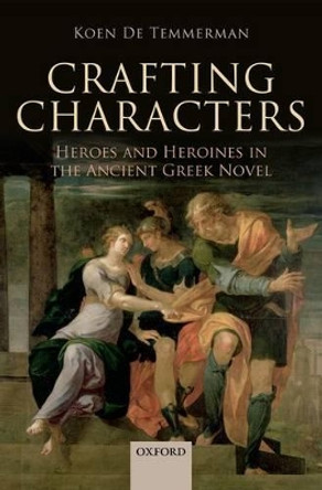 Crafting Characters: Heroes and Heroines in the Ancient Greek Novel by Koen De Temmerman 9780199686148