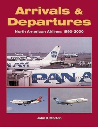 Arrivals and Departures: North American Airlines 1990-2000 by John K Morton 9781857802009