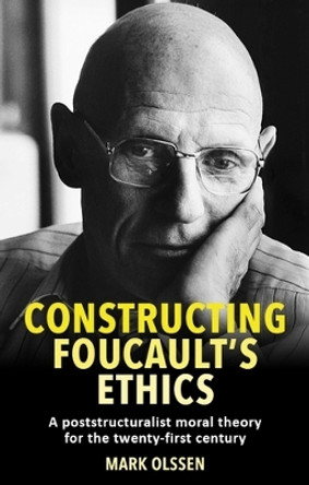 Constructing Foucault's Ethics: A Poststructuralist Moral Theory for the Twenty-First Century by Mark Olssen 9781526176271