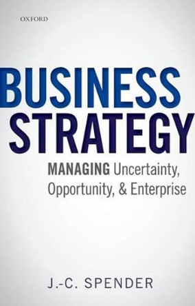 Business Strategy: Managing Uncertainty, Opportunity, and Enterprise by J.-C. Spender 9780199686544