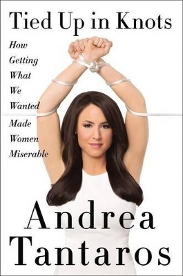 Tied Up In Knots: How Getting What They Wanted Made Women Miserable by Andrea Tantaros 9780062351869