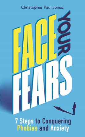 Face Your Fears: 7 Steps to Conquering Phobias and Anxiety by Christopher Paul Jones 9781789295320