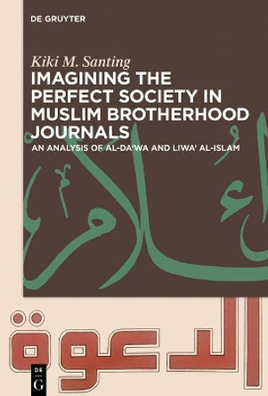 Imagining the Perfect Society in Muslim Brotherhood Journals: An Analysis of al-Da'wa and Liwa' al-Islam by Kiki M. Santing 9783110632958