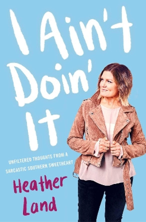 I Ain't Doin' It: Unfiltered Thoughts From a Sarcastic Southern Sweetheart by Heather Land 9781982104108